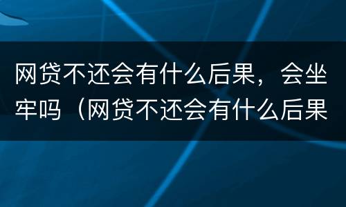 网贷不还会有什么后果，会坐牢吗（网贷不还会有什么后果,会坐牢吗知乎）