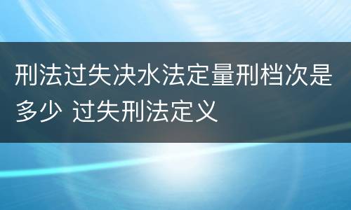 刑法过失决水法定量刑档次是多少 过失刑法定义