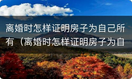 离婚时怎样证明房子为自己所有（离婚时怎样证明房子为自己所有权）
