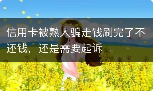 信用卡被熟人骗走钱刷完了不还钱，还是需要起诉
