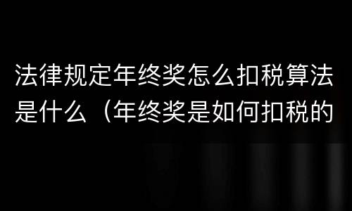 法律规定年终奖怎么扣税算法是什么（年终奖是如何扣税的）