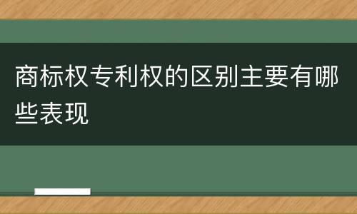 商标权专利权的区别主要有哪些表现