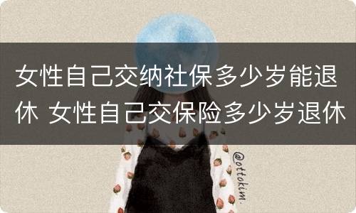 女性自己交纳社保多少岁能退休 女性自己交保险多少岁退休