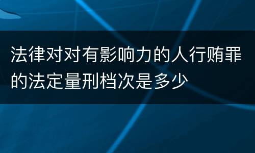 法律对对有影响力的人行贿罪的法定量刑档次是多少