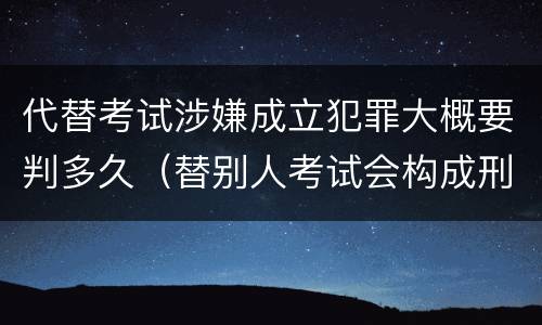 代替考试涉嫌成立犯罪大概要判多久（替别人考试会构成刑事犯罪吗）