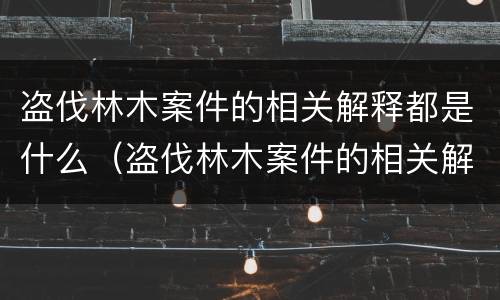 盗伐林木案件的相关解释都是什么（盗伐林木案件的相关解释都是什么法律）