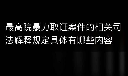 最高院暴力取证案件的相关司法解释规定具体有哪些内容