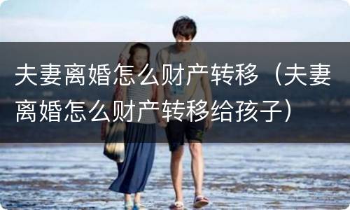 夫妻离婚怎么财产转移（夫妻离婚怎么财产转移给孩子）