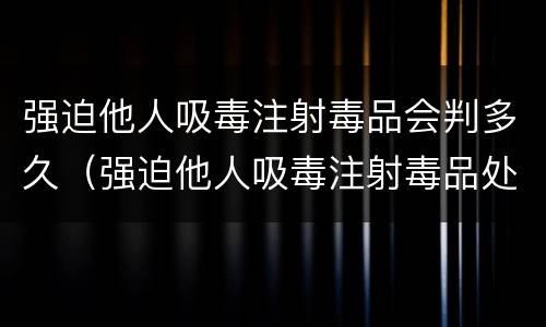 强迫他人吸毒注射毒品会判多久（强迫他人吸毒注射毒品处几年有期徒刑）