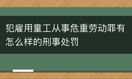 犯雇用童工从事危重劳动罪有怎么样的刑事处罚