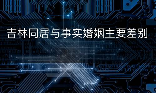 吉林同居与事实婚姻主要差别