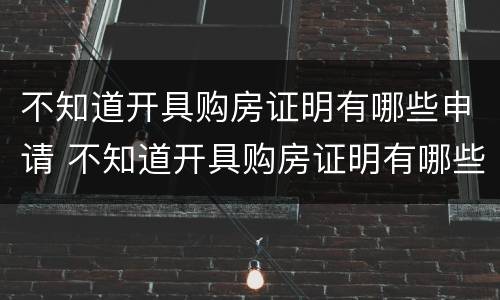 不知道开具购房证明有哪些申请 不知道开具购房证明有哪些申请怎么写