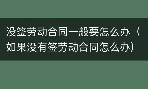 没签劳动合同一般要怎么办（如果没有签劳动合同怎么办）
