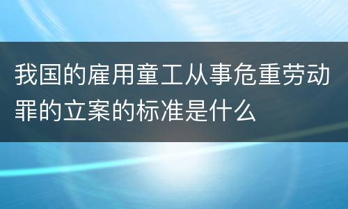 我国的雇用童工从事危重劳动罪的立案的标准是什么