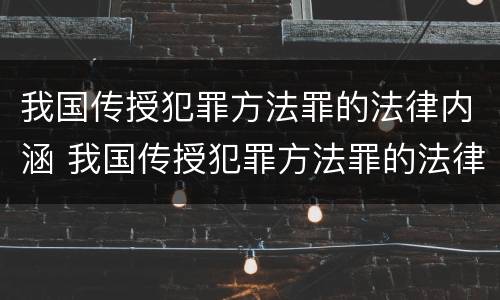 我国传授犯罪方法罪的法律内涵 我国传授犯罪方法罪的法律内涵是