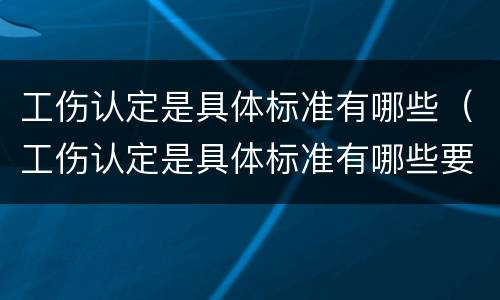 工伤认定是具体标准有哪些（工伤认定是具体标准有哪些要求）