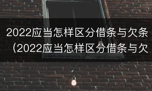 2022应当怎样区分借条与欠条（2022应当怎样区分借条与欠条呢）