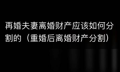再婚夫妻离婚财产应该如何分割的（重婚后离婚财产分割）
