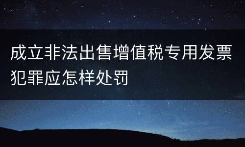 成立非法出售增值税专用发票犯罪应怎样处罚