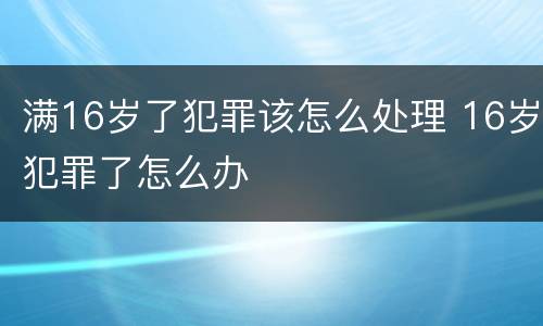 满16岁了犯罪该怎么处理 16岁犯罪了怎么办