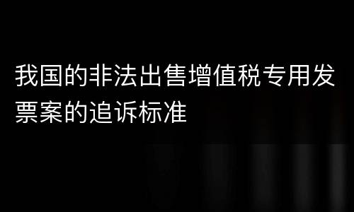 我国的非法出售增值税专用发票案的追诉标准