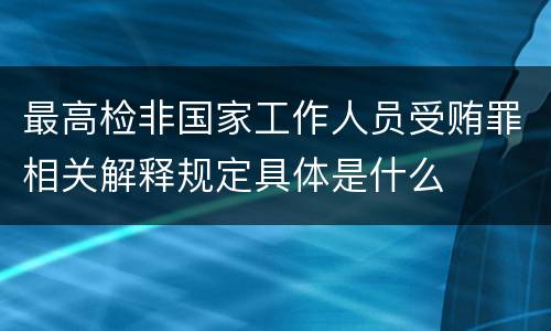 最高检非国家工作人员受贿罪相关解释规定具体是什么