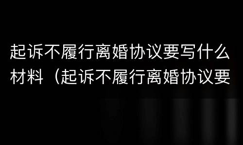 起诉不履行离婚协议要写什么材料（起诉不履行离婚协议要写什么材料才能离婚）