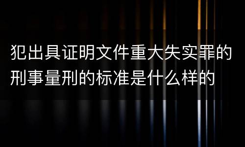 犯出具证明文件重大失实罪的刑事量刑的标准是什么样的