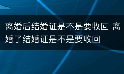 离婚后结婚证是不是要收回 离婚了结婚证是不是要收回