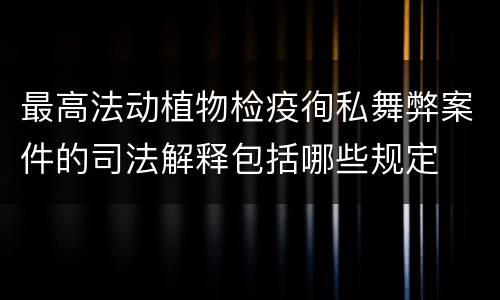 最高法动植物检疫徇私舞弊案件的司法解释包括哪些规定
