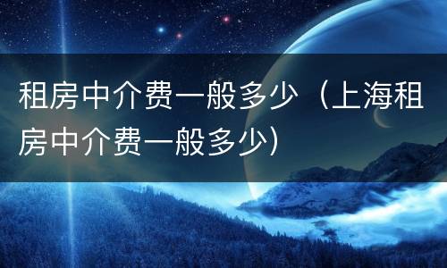 租房中介费一般多少（上海租房中介费一般多少）