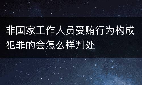 非国家工作人员受贿行为构成犯罪的会怎么样判处