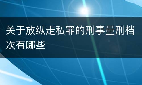 关于放纵走私罪的刑事量刑档次有哪些