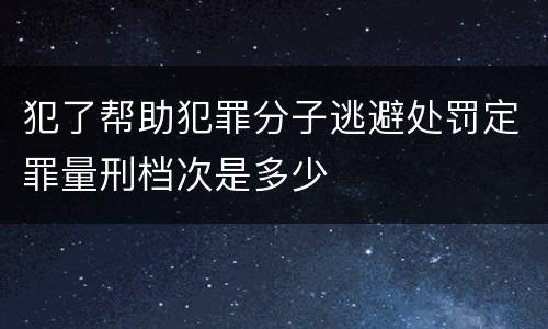 犯了帮助犯罪分子逃避处罚定罪量刑档次是多少