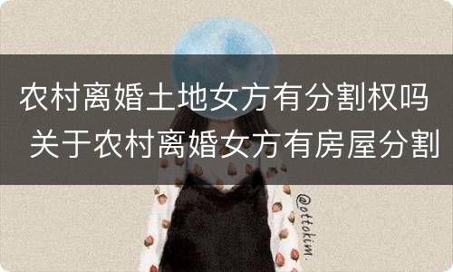 农村离婚土地女方有分割权吗 关于农村离婚女方有房屋分割权吗