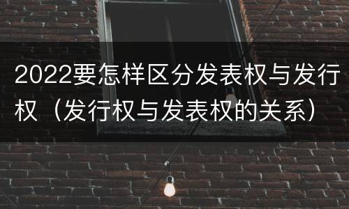 2022要怎样区分发表权与发行权（发行权与发表权的关系）