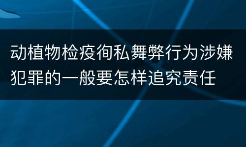 动植物检疫徇私舞弊行为涉嫌犯罪的一般要怎样追究责任