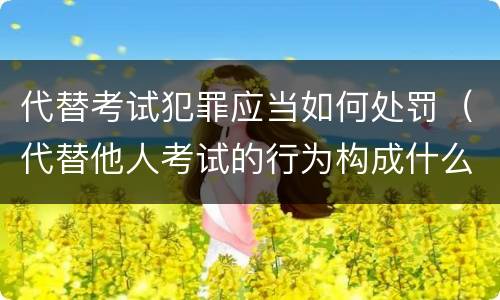 代替考试犯罪应当如何处罚（代替他人考试的行为构成什么罪）