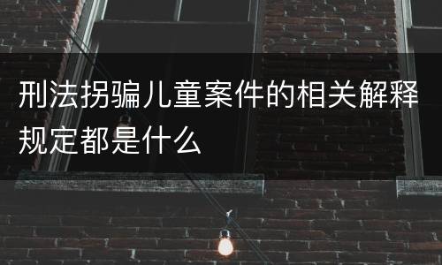刑法拐骗儿童案件的相关解释规定都是什么