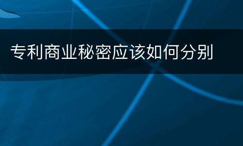 专利商业秘密应该如何分别