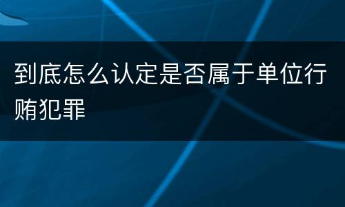 到底怎么认定是否属于单位行贿犯罪