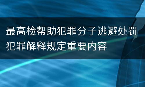 最高检帮助犯罪分子逃避处罚犯罪解释规定重要内容