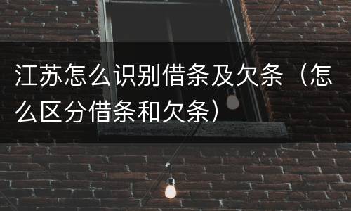 江苏怎么识别借条及欠条（怎么区分借条和欠条）