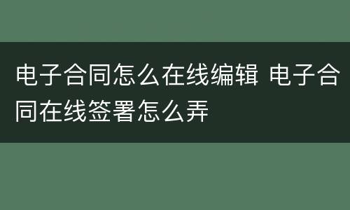电子合同怎么在线编辑 电子合同在线签署怎么弄