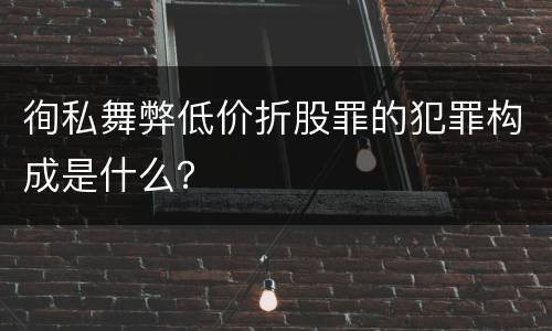 徇私舞弊低价折股罪的犯罪构成是什么？