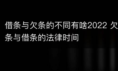 借条与欠条的不同有啥2022 欠条与借条的法律时间