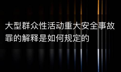 大型群众性活动重大安全事故罪的解释是如何规定的