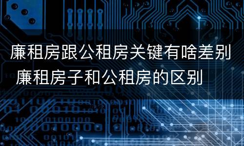 廉租房跟公租房关键有啥差别 廉租房子和公租房的区别