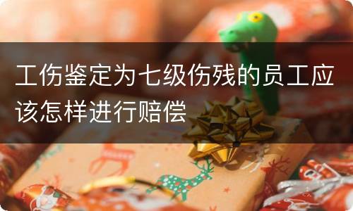 工伤鉴定为七级伤残的员工应该怎样进行赔偿