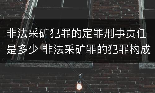 非法采矿犯罪的定罪刑事责任是多少 非法采矿罪的犯罪构成